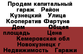 Продам капитальный гараж › Район ­ Кузнецкий › Улица ­ Кооператив Фартуна › Дом ­ № 100 › Общая площадь ­ 22 › Цена ­ 110 000 - Кемеровская обл., Новокузнецк г. Недвижимость » Гаражи   . Кемеровская обл.